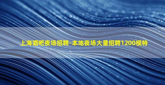 上海酒吧夜场招聘-本地夜场大量招聘1200模特